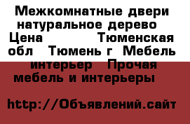 Межкомнатные двери натуральное дерево › Цена ­ 2 000 - Тюменская обл., Тюмень г. Мебель, интерьер » Прочая мебель и интерьеры   